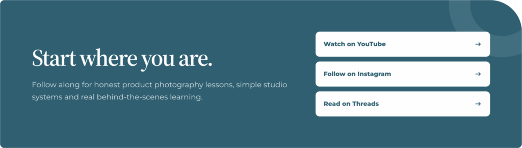 graphic: Start where you are. Follow along for honest product photography lessons, simple studio systems and real behind-the-scenes learning.